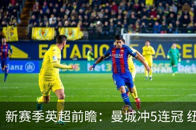 新赛季英超前瞻：曼城冲5连冠 纽卡维拉目标大
